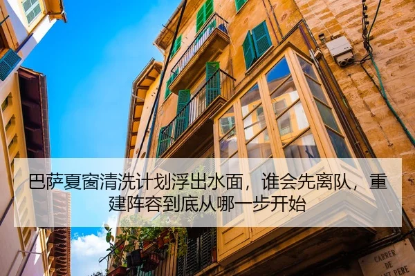 巴萨夏窗清洗计划浮出水面，谁会先离队，重建阵容到底从哪一步开始