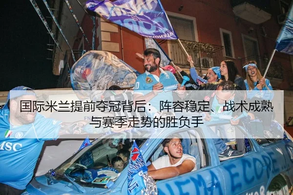 国际米兰提前夺冠背后：阵容稳定、战术成熟与赛季走势的胜负手