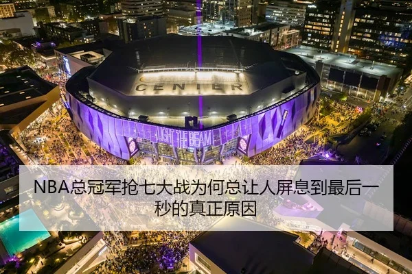 NBA总冠军抢七大战为何总让人屏息到最后一秒的真正原因